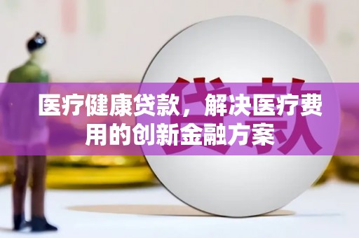 禄丰医疗健康贷款，解决医疗费用的创新金融方案