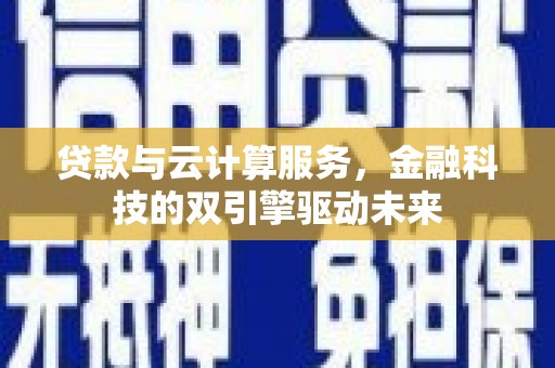 禄丰贷款与云计算服务，金融科技的双引擎驱动未来