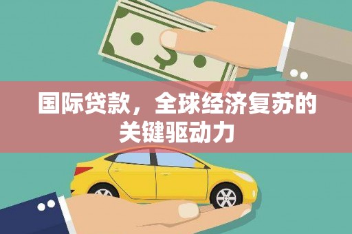 禄丰国际贷款，全球经济复苏的关键驱动力