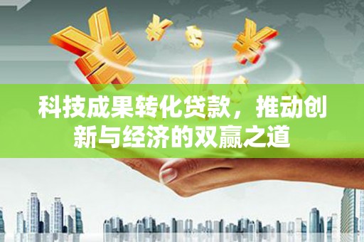 禄丰科技成果转化贷款，推动创新与经济的双赢之道