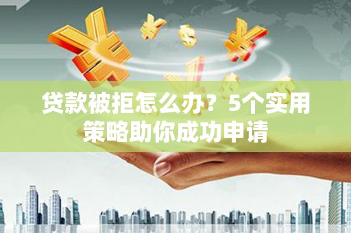 禄丰贷款被拒怎么办？5个实用策略助你成功申请