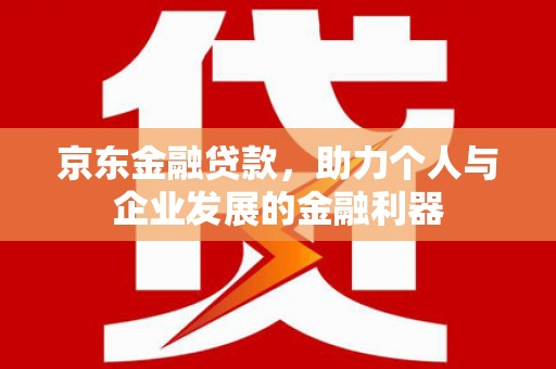 禄丰京东金融贷款，助力个人与企业发展的金融利器