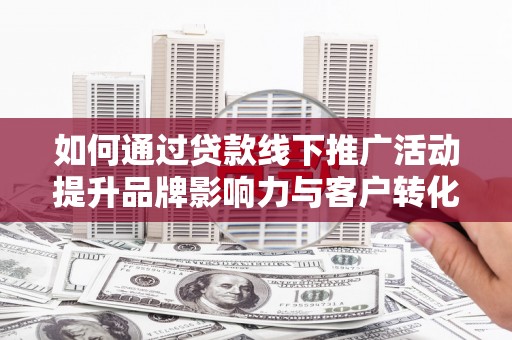 禄丰如何通过贷款线下推广活动提升品牌影响力与客户转化率
