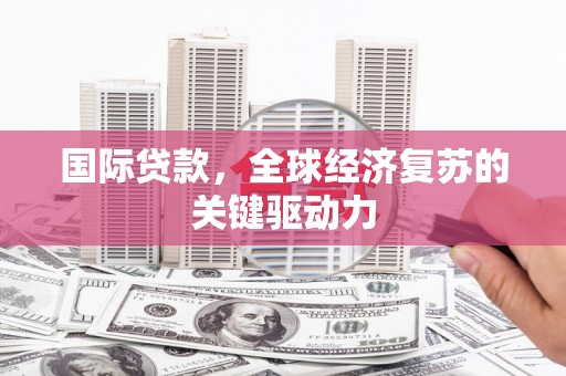 禄丰国际贷款，全球经济复苏的关键驱动力