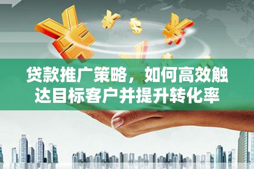 禄丰贷款推广策略，如何高效触达目标客户并提升转化率