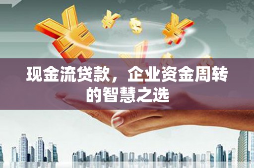 禄丰现金流贷款，企业资金周转的智慧之选