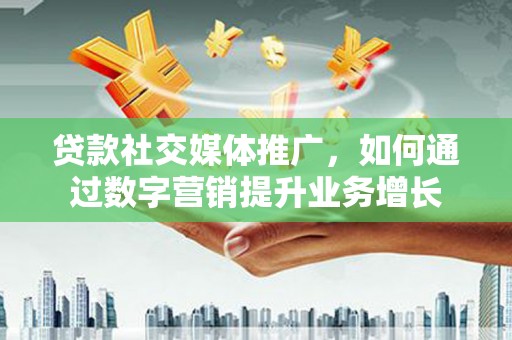 禄丰贷款社交媒体推广，如何通过数字营销提升业务增长