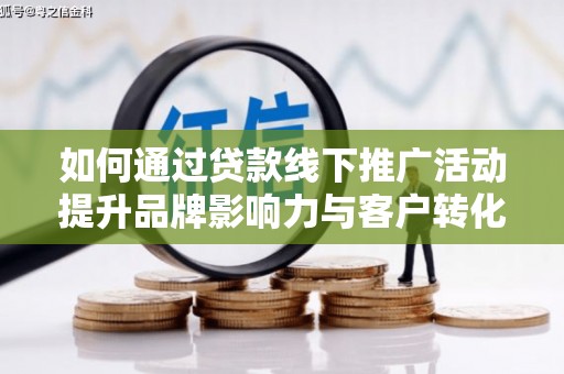 禄丰如何通过贷款线下推广活动提升品牌影响力与客户转化率