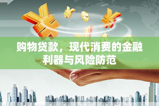禄丰购物贷款，现代消费的金融利器与风险防范