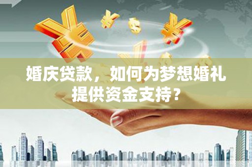 禄丰婚庆贷款，如何为梦想婚礼提供资金支持？