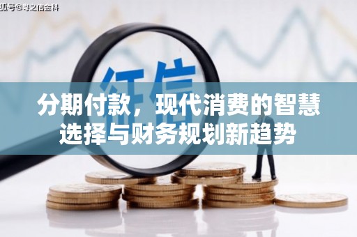 禄丰分期付款，现代消费的智慧选择与财务规划新趋势