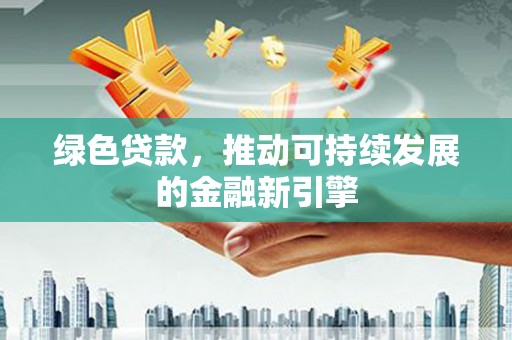 禄丰绿色贷款，推动可持续发展的金融新引擎