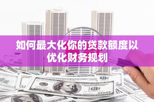 禄丰如何最大化你的贷款额度以优化财务规划