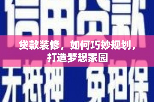 禄丰贷款装修，如何巧妙规划，打造梦想家园