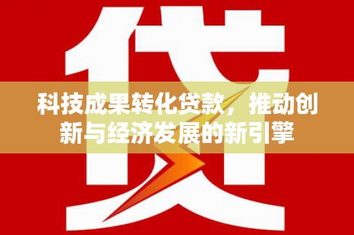 禄丰科技成果转化贷款，推动创新与经济发展的新引擎