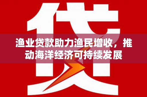 禄丰渔业贷款助力渔民增收，推动海洋经济可持续发展