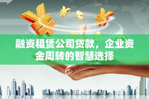 禄丰融资租赁公司贷款，企业资金周转的智慧选择