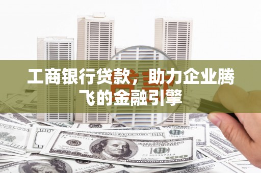 禄丰工商银行贷款，助力企业腾飞的金融引擎