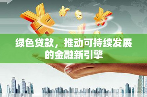 禄丰绿色贷款，推动可持续发展的金融新引擎
