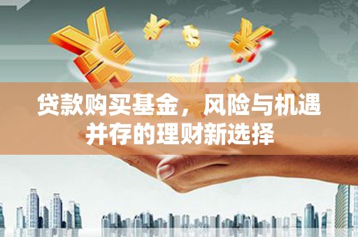 禄丰贷款购买基金，风险与机遇并存的理财新选择