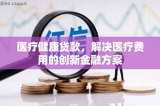 禄丰医疗健康贷款，解决医疗费用的创新金融方案