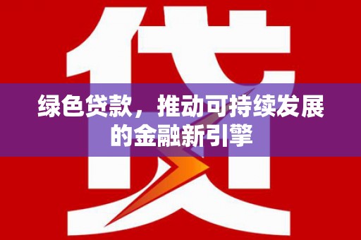 禄丰绿色贷款，推动可持续发展的金融新引擎