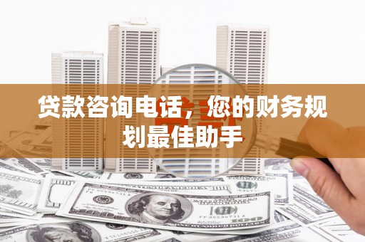 禄丰贷款咨询电话，您的财务规划最佳助手