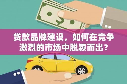 禄丰贷款品牌建设，如何在竞争激烈的市场中脱颖而出？
