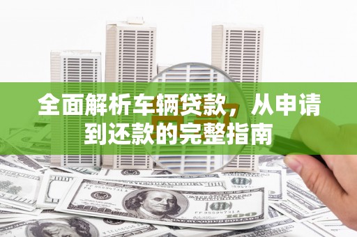 禄丰全面解析车辆贷款，从申请到还款的完整指南