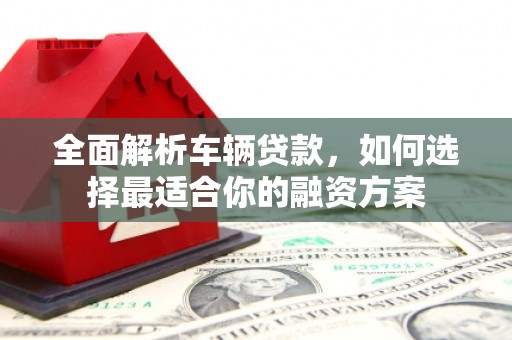 禄丰全面解析车辆贷款，如何选择最适合你的融资方案