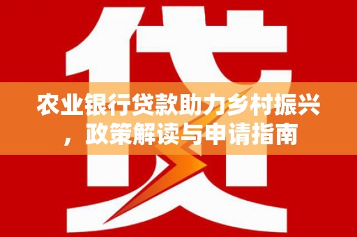 禄丰农业银行贷款助力乡村振兴，政策解读与申请指南
