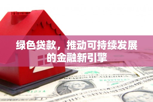 禄丰绿色贷款，推动可持续发展的金融新引擎