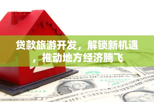 禄丰贷款旅游开发，解锁新机遇，推动地方经济腾飞