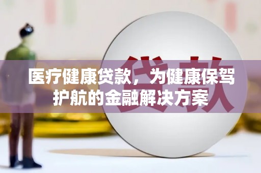 禄丰医疗健康贷款，为健康保驾护航的金融解决方案