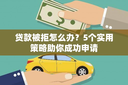 禄丰贷款被拒怎么办？5个实用策略助你成功申请