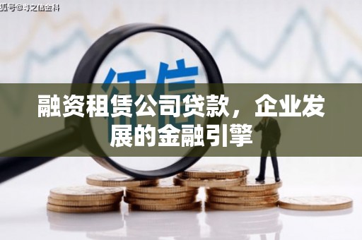 禄丰融资租赁公司贷款，企业发展的金融引擎
