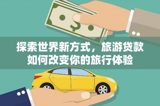 禄丰探索世界新方式，旅游贷款如何改变你的旅行体验