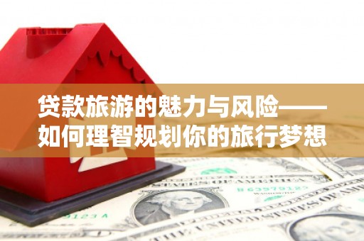 禄丰贷款旅游的魅力与风险——如何理智规划你的旅行梦想