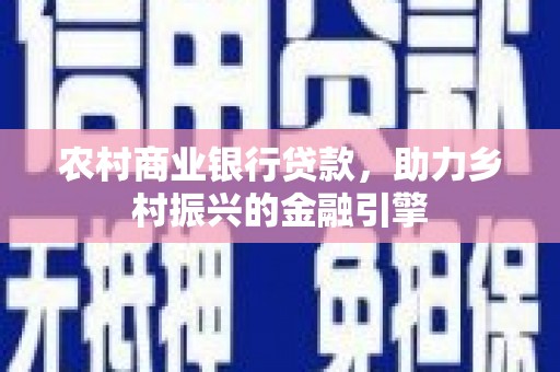 禄丰农村商业银行贷款，助力乡村振兴的金融引擎