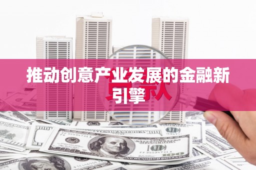 禄丰推动创意产业发展的金融新引擎