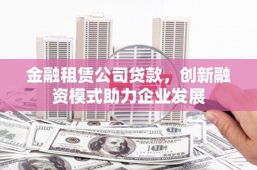 禄丰金融租赁公司贷款，创新融资模式助力企业发展